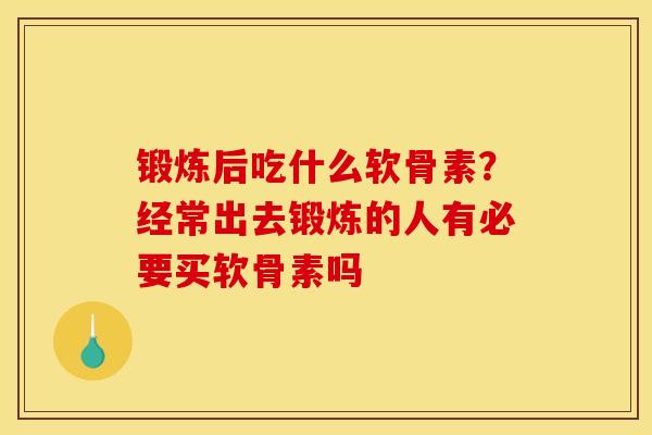 锻炼后吃什么软骨素？经常出去锻炼的人有必要买软骨素吗