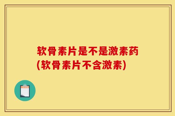 软骨素片是不是激素药(软骨素片不含激素)