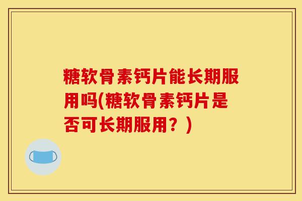 糖软骨素钙片能长期服用吗(糖软骨素钙片是否可长期服用？)