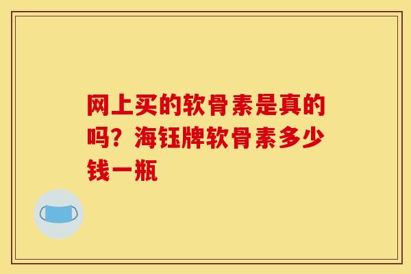 网上买的软骨素是真的吗？海钰牌软骨素多少钱一瓶