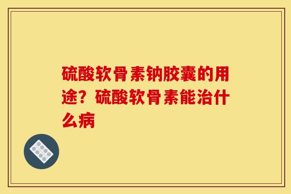 硫酸软骨素钠胶囊的用途？硫酸软骨素能治什么病