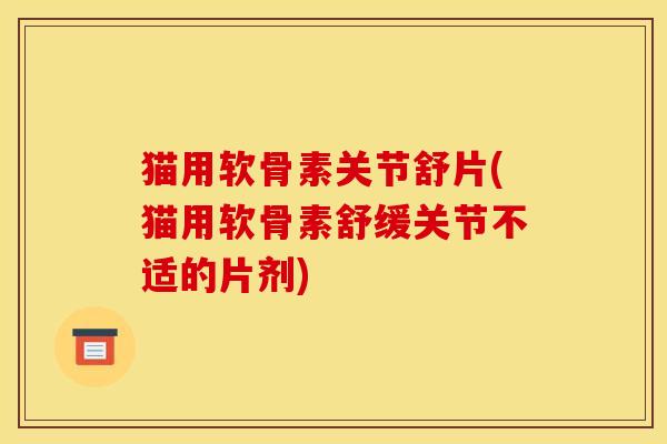 猫用软骨素关节舒片(猫用软骨素舒缓关节不适的片剂)