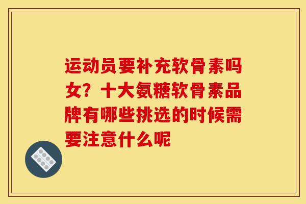 运动员要补充软骨素吗女？十大氨糖软骨素品牌有哪些挑选的时候需要注意什么呢