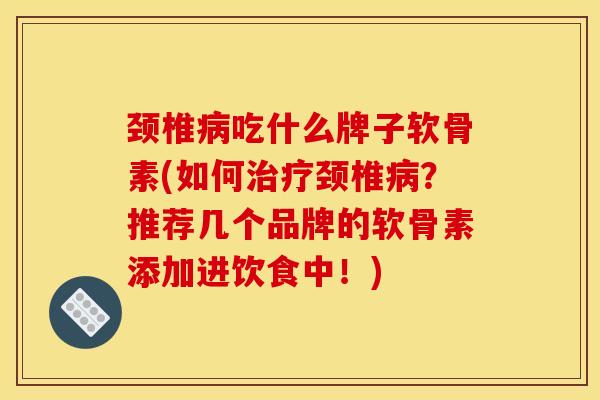 颈椎病吃什么牌子软骨素(如何治疗颈椎病？推荐几个品牌的软骨素添加进饮食中！)