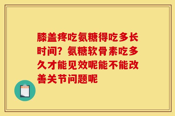 膝盖疼吃氨糖得吃多长时间？氨糖软骨素吃多久才能见效呢能不能改善关节问题呢