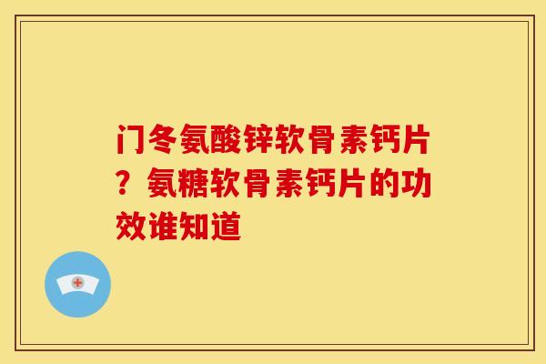 门冬氨酸锌软骨素钙片？氨糖软骨素钙片的功效谁知道
