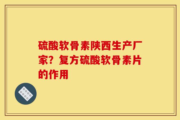硫酸软骨素陕西生产厂家？复方硫酸软骨素片的作用