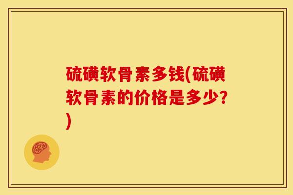 硫磺软骨素多钱(硫磺软骨素的价格是多少？)