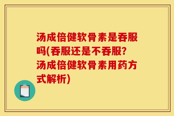 汤成倍健软骨素是吞服吗(吞服还是不吞服？汤成倍健软骨素用药方式解析)