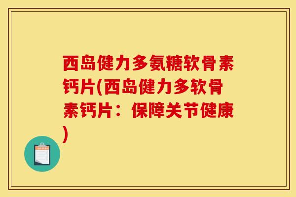西岛健力多氨糖软骨素钙片(西岛健力多软骨素钙片：保障关节健康)