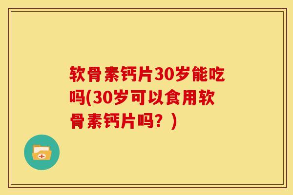 软骨素钙片30岁能吃吗(30岁可以食用软骨素钙片吗？)