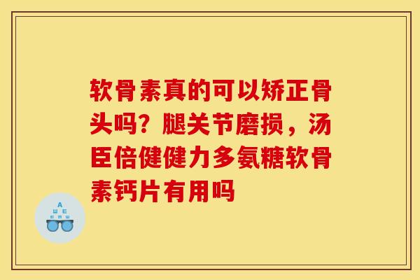 软骨素真的可以矫正骨头吗？腿关节磨损，汤臣倍健健力多氨糖软骨素钙片有用吗
