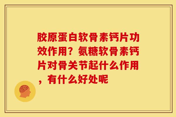 胶原蛋白软骨素钙片功效作用？氨糖软骨素钙片对骨关节起什么作用，有什么好处呢