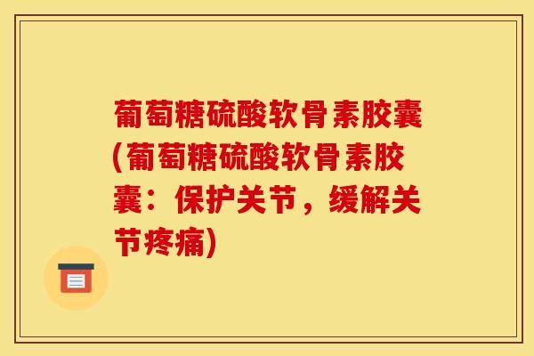 葡萄糖硫酸软骨素胶囊(葡萄糖硫酸软骨素胶囊：保护关节，缓解关节疼痛)
