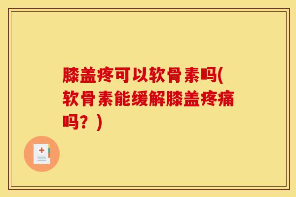 膝盖疼可以软骨素吗(软骨素能缓解膝盖疼痛吗？)