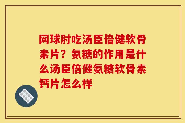 网球肘吃汤臣倍健软骨素片？氨糖的作用是什么汤臣倍健氨糖软骨素钙片怎么样