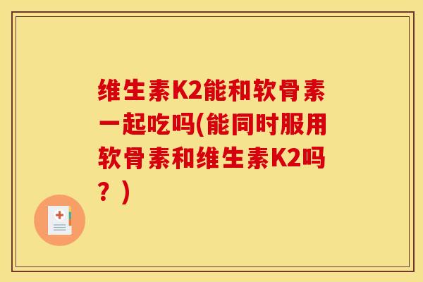 维生素K2能和软骨素一起吃吗(能同时服用软骨素和维生素K2吗？)