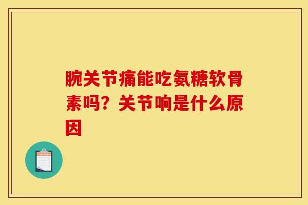 腕关节痛能吃氨糖软骨素吗？关节响是什么原因