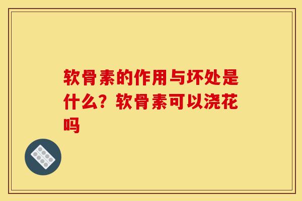 软骨素的作用与坏处是什么？软骨素可以浇花吗