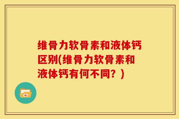 维骨力软骨素和液体钙区别(维骨力软骨素和液体钙有何不同？)