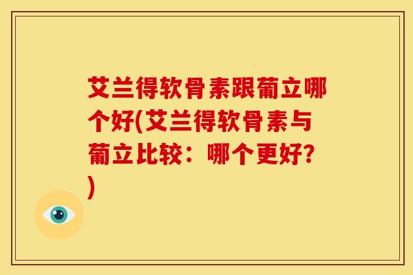 艾兰得软骨素跟葡立哪个好(艾兰得软骨素与葡立比较：哪个更好？)