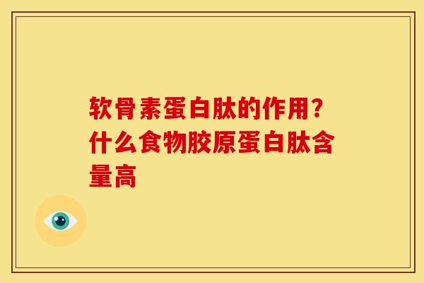 软骨素蛋白肽的作用？什么食物胶原蛋白肽含量高