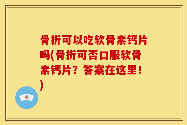 骨折可以吃软骨素钙片吗(骨折可否口服软骨素钙片？答案在这里！)
