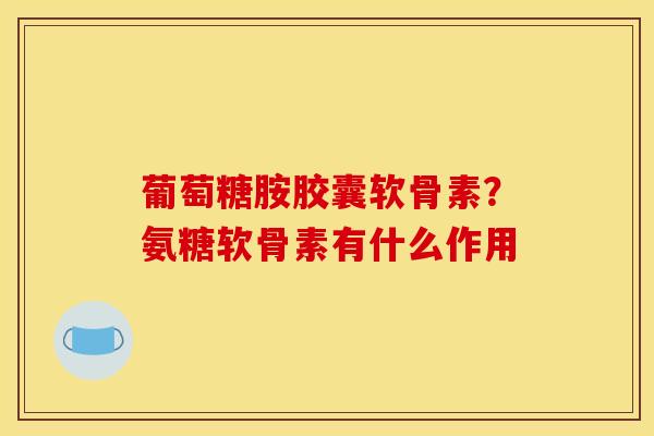 葡萄糖胺胶囊软骨素？氨糖软骨素有什么作用