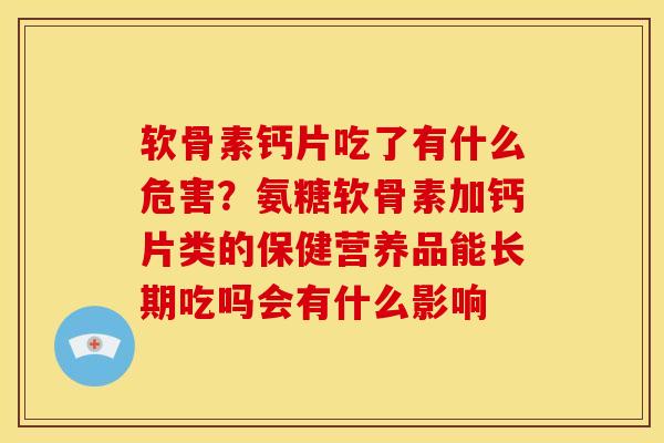 软骨素钙片吃了有什么危害？氨糖软骨素加钙片类的保健营养品能长期吃吗会有什么影响