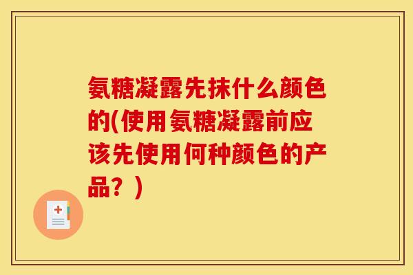 氨糖凝露先抹什么颜色的(使用氨糖凝露前应该先使用何种颜色的产品？)