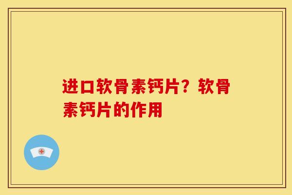 进口软骨素钙片？软骨素钙片的作用