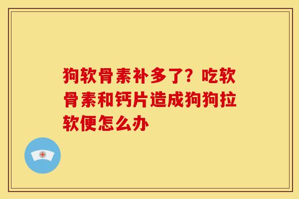 狗软骨素补多了？吃软骨素和钙片造成狗狗拉软便怎么办