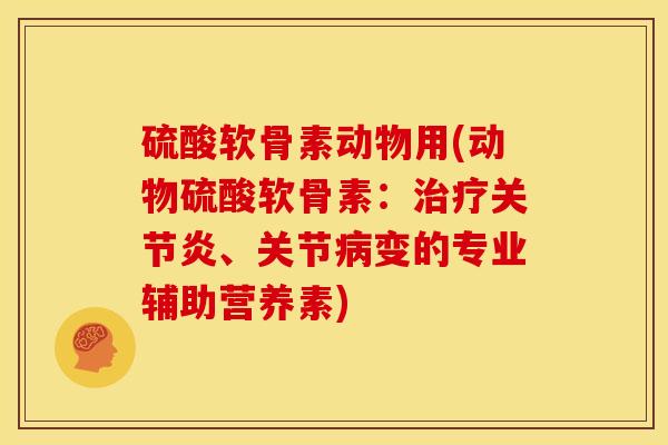 硫酸软骨素动物用(动物硫酸软骨素：治疗关节炎、关节病变的专业辅助营养素)