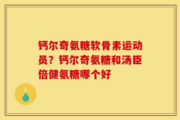 钙尔奇氨糖软骨素运动员？钙尔奇氨糖和汤臣倍健氨糖哪个好
