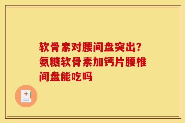 软骨素对腰间盘突出？氨糖软骨素加钙片腰椎间盘能吃吗