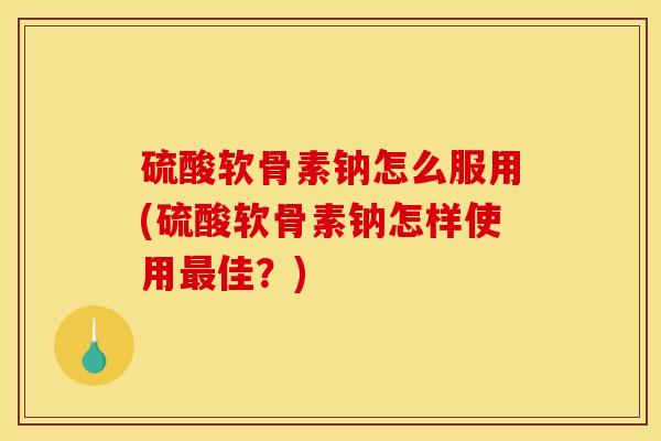 硫酸软骨素钠怎么服用(硫酸软骨素钠怎样使用最佳？)