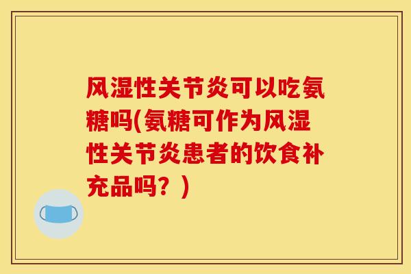 风湿性关节炎可以吃氨糖吗(氨糖可作为风湿性关节炎患者的饮食补充品吗？)