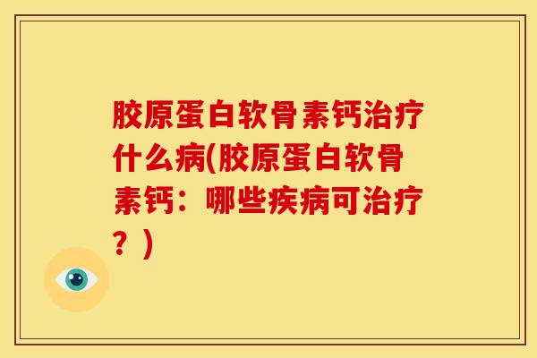 胶原蛋白软骨素钙治疗什么病(胶原蛋白软骨素钙：哪些疾病可治疗？)