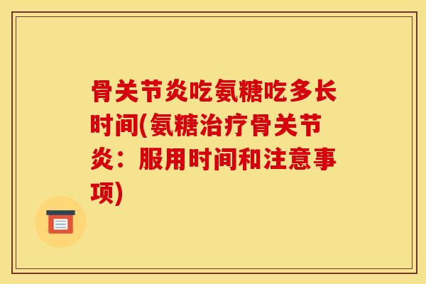 骨关节炎吃氨糖吃多长时间(氨糖治疗骨关节炎：服用时间和注意事项)
