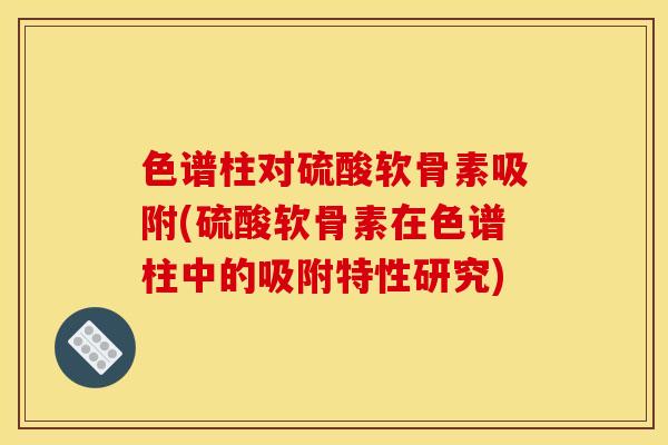 色谱柱对硫酸软骨素吸附(硫酸软骨素在色谱柱中的吸附特性研究)