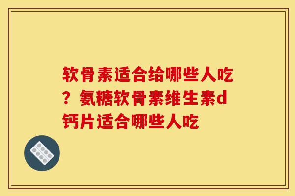 软骨素适合给哪些人吃？氨糖软骨素维生素d钙片适合哪些人吃