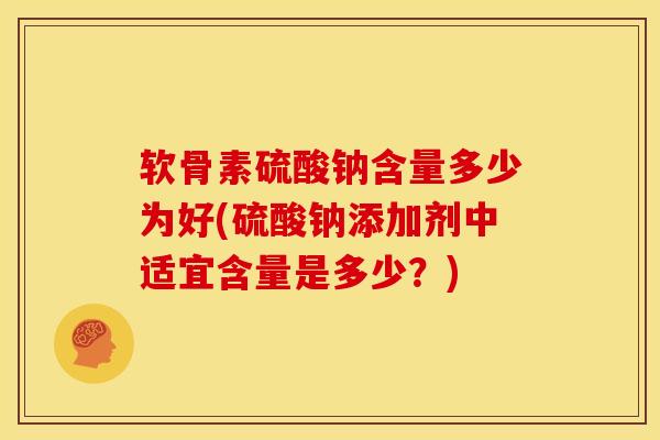 软骨素硫酸钠含量多少为好(硫酸钠添加剂中适宜含量是多少？)