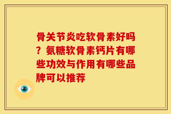 骨关节炎吃软骨素好吗？氨糖软骨素钙片有哪些功效与作用有哪些品牌可以推荐