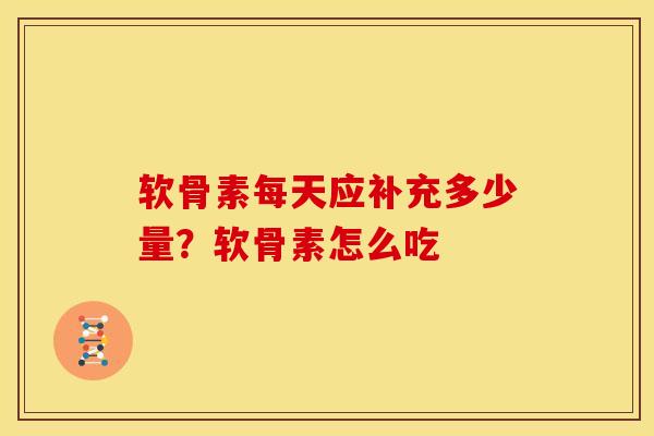 软骨素每天应补充多少量？软骨素怎么吃