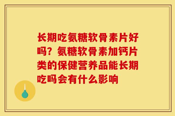 长期吃氨糖软骨素片好吗？氨糖软骨素加钙片类的保健营养品能长期吃吗会有什么影响