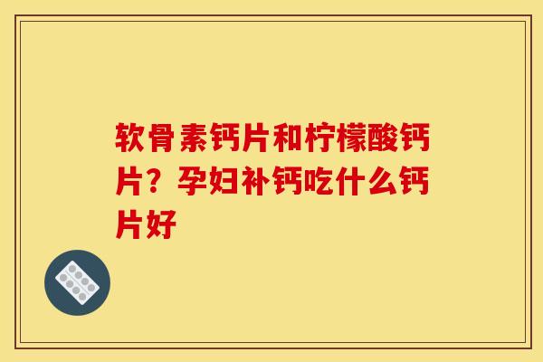 软骨素钙片和柠檬酸钙片？孕妇补钙吃什么钙片好