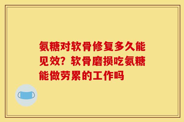 氨糖对软骨修复多久能见效？软骨磨损吃氨糖能做劳累的工作吗