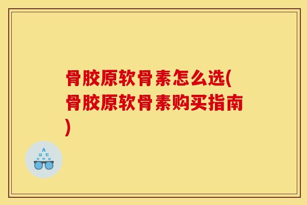 骨胶原软骨素怎么选(骨胶原软骨素购买指南)