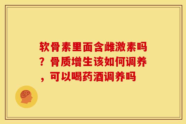 软骨素里面含雌激素吗？骨质增生该如何调养，可以喝药酒调养吗
