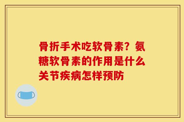 骨折手术吃软骨素？氨糖软骨素的作用是什么关节疾病怎样预防